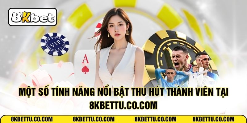 Một số tính năng nổi bật thu hút thành viên tại 8kbettu.co.com