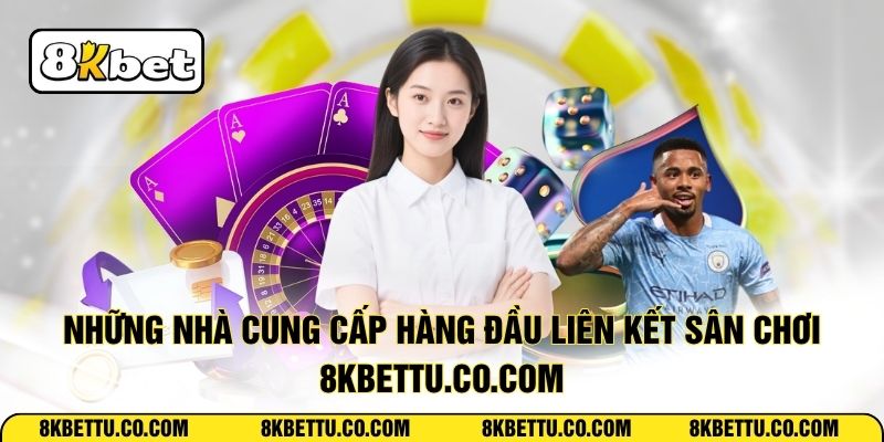 Những nhà cung cấp hàng đầu liên kết sân chơi 8kbettu.co.com